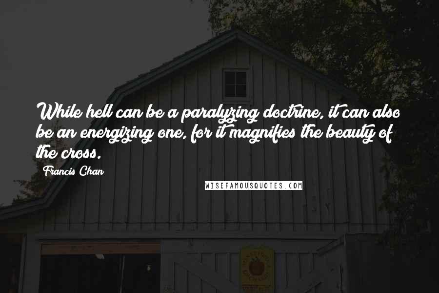 Francis Chan Quotes: While hell can be a paralyzing doctrine, it can also be an energizing one, for it magnifies the beauty of the cross.