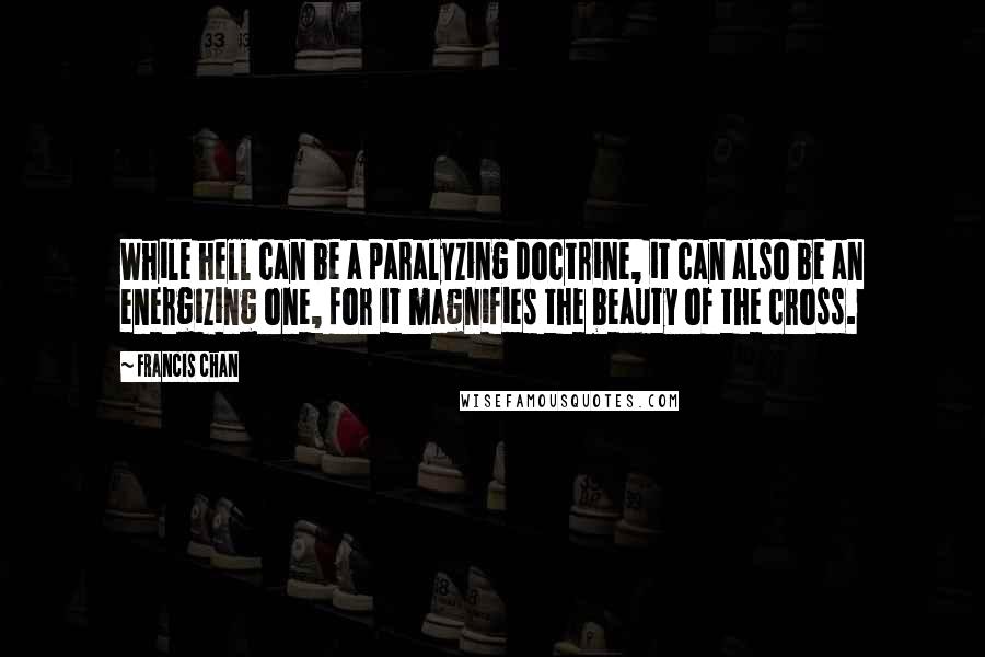 Francis Chan Quotes: While hell can be a paralyzing doctrine, it can also be an energizing one, for it magnifies the beauty of the cross.