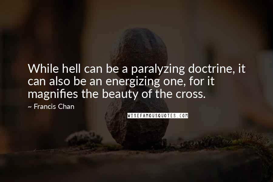 Francis Chan Quotes: While hell can be a paralyzing doctrine, it can also be an energizing one, for it magnifies the beauty of the cross.