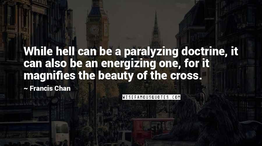 Francis Chan Quotes: While hell can be a paralyzing doctrine, it can also be an energizing one, for it magnifies the beauty of the cross.