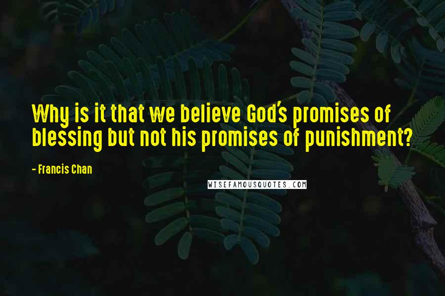 Francis Chan Quotes: Why is it that we believe God's promises of blessing but not his promises of punishment?