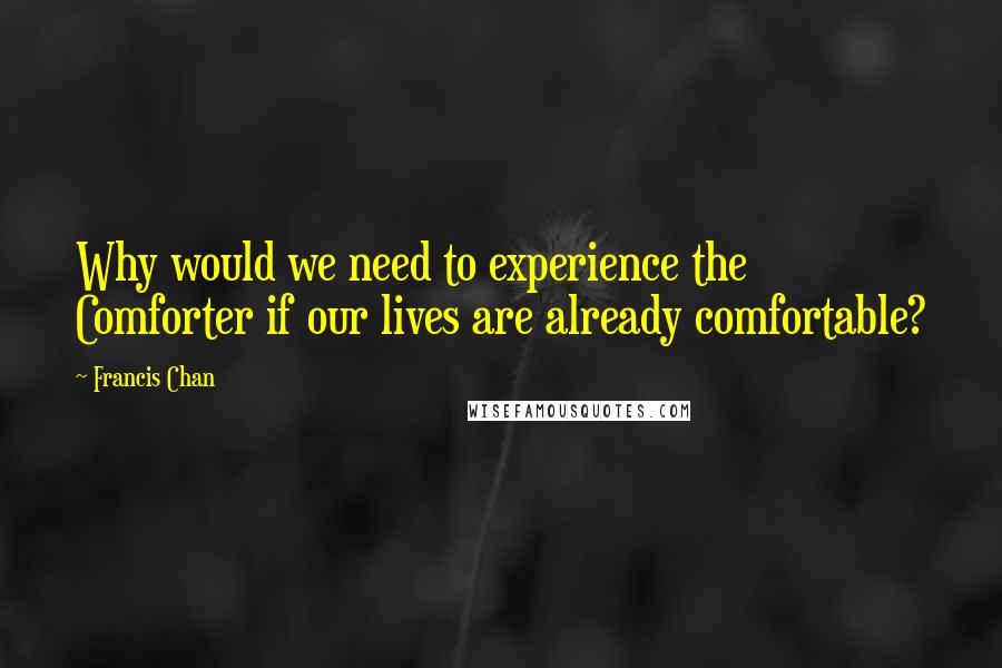 Francis Chan Quotes: Why would we need to experience the Comforter if our lives are already comfortable?