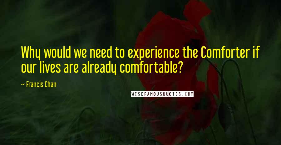 Francis Chan Quotes: Why would we need to experience the Comforter if our lives are already comfortable?