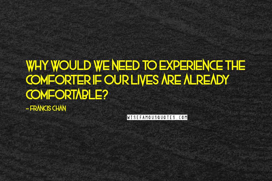 Francis Chan Quotes: Why would we need to experience the Comforter if our lives are already comfortable?