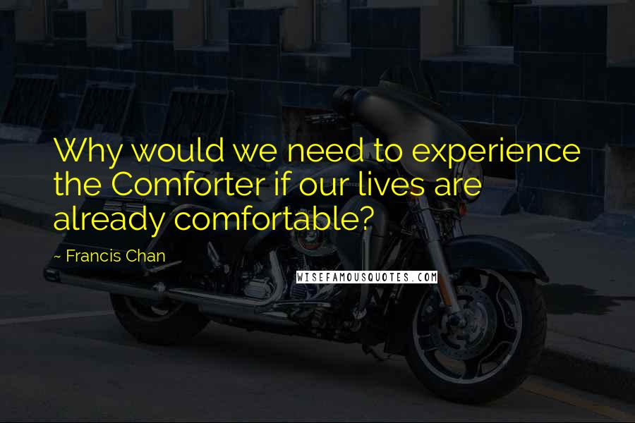 Francis Chan Quotes: Why would we need to experience the Comforter if our lives are already comfortable?