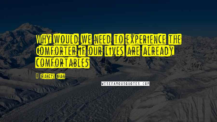 Francis Chan Quotes: Why would we need to experience the Comforter if our lives are already comfortable?