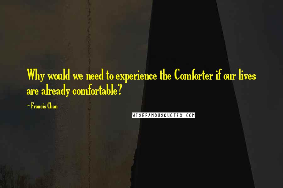 Francis Chan Quotes: Why would we need to experience the Comforter if our lives are already comfortable?