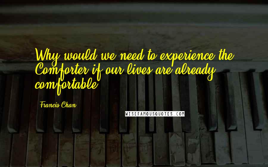 Francis Chan Quotes: Why would we need to experience the Comforter if our lives are already comfortable?