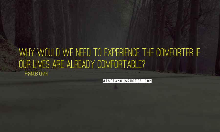 Francis Chan Quotes: Why would we need to experience the Comforter if our lives are already comfortable?