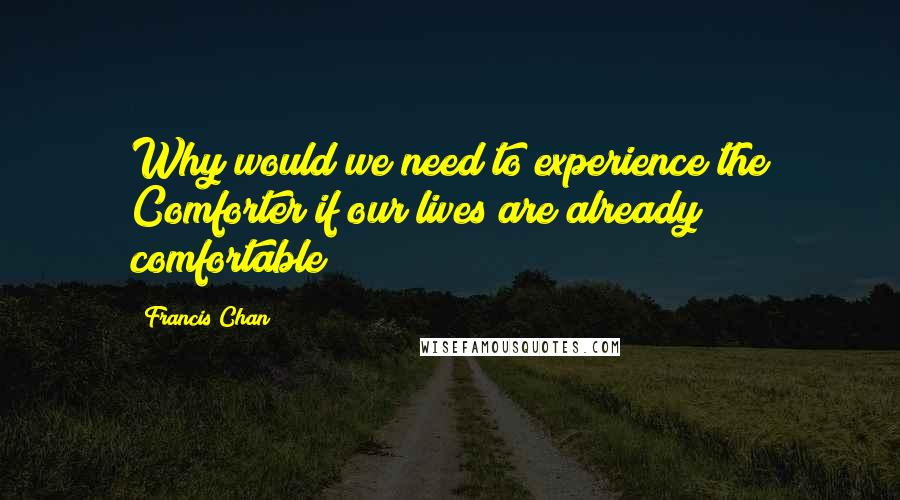 Francis Chan Quotes: Why would we need to experience the Comforter if our lives are already comfortable?