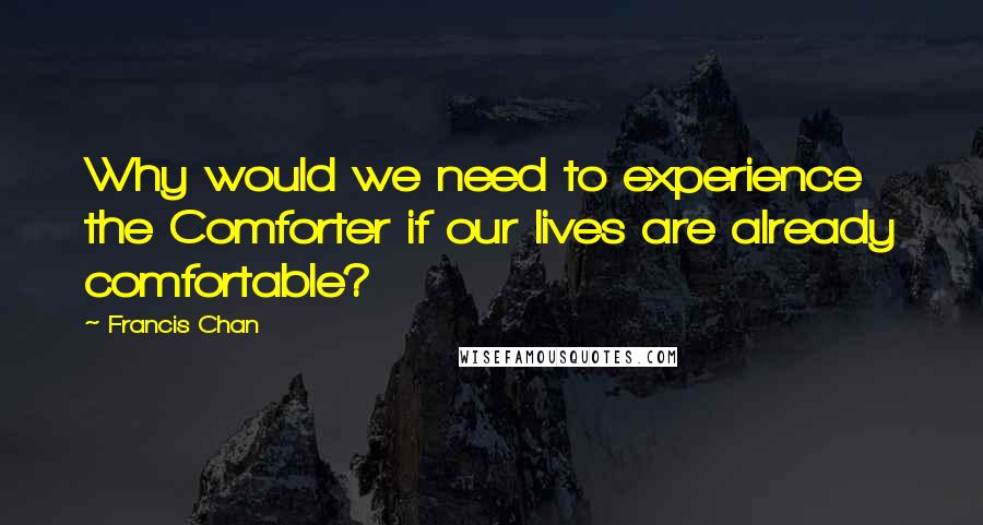 Francis Chan Quotes: Why would we need to experience the Comforter if our lives are already comfortable?