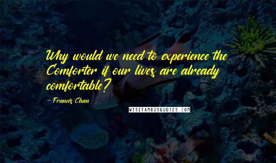 Francis Chan Quotes: Why would we need to experience the Comforter if our lives are already comfortable?