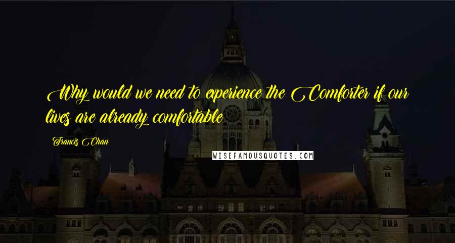 Francis Chan Quotes: Why would we need to experience the Comforter if our lives are already comfortable?