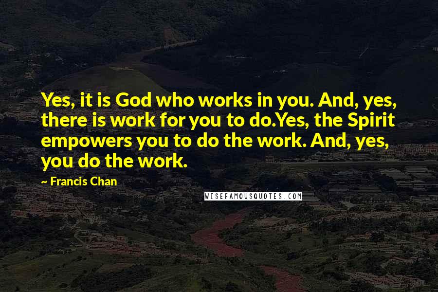 Francis Chan Quotes: Yes, it is God who works in you. And, yes, there is work for you to do.Yes, the Spirit empowers you to do the work. And, yes, you do the work.