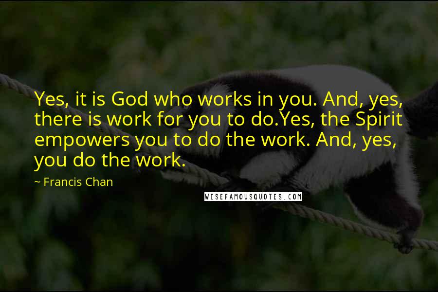 Francis Chan Quotes: Yes, it is God who works in you. And, yes, there is work for you to do.Yes, the Spirit empowers you to do the work. And, yes, you do the work.