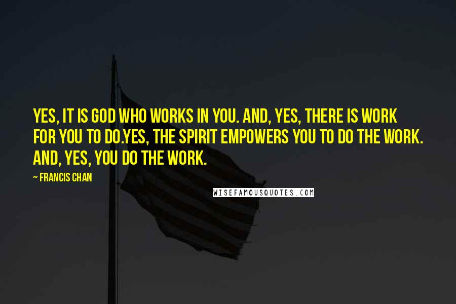 Francis Chan Quotes: Yes, it is God who works in you. And, yes, there is work for you to do.Yes, the Spirit empowers you to do the work. And, yes, you do the work.