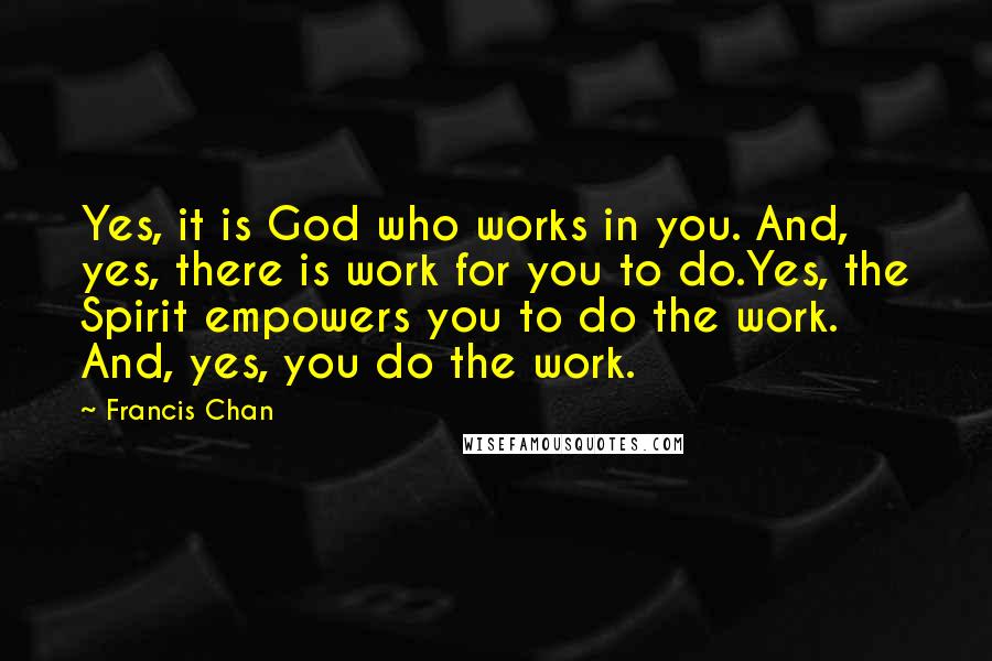Francis Chan Quotes: Yes, it is God who works in you. And, yes, there is work for you to do.Yes, the Spirit empowers you to do the work. And, yes, you do the work.