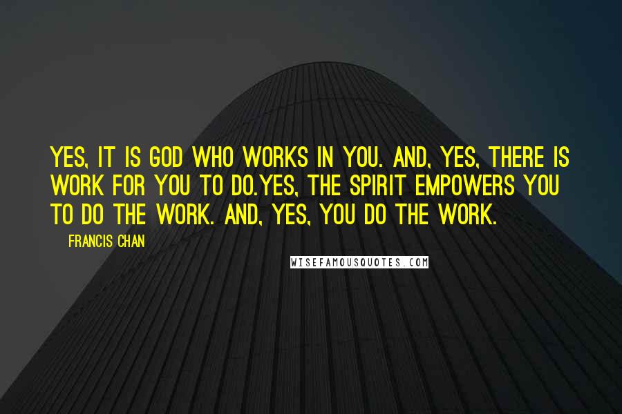 Francis Chan Quotes: Yes, it is God who works in you. And, yes, there is work for you to do.Yes, the Spirit empowers you to do the work. And, yes, you do the work.