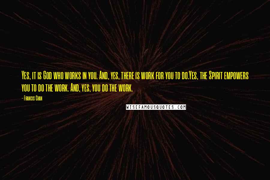 Francis Chan Quotes: Yes, it is God who works in you. And, yes, there is work for you to do.Yes, the Spirit empowers you to do the work. And, yes, you do the work.