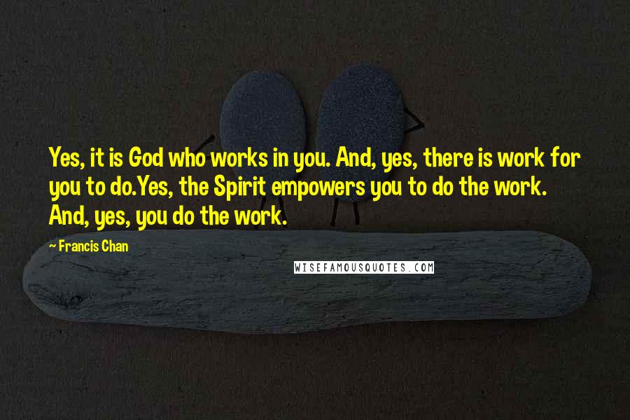 Francis Chan Quotes: Yes, it is God who works in you. And, yes, there is work for you to do.Yes, the Spirit empowers you to do the work. And, yes, you do the work.