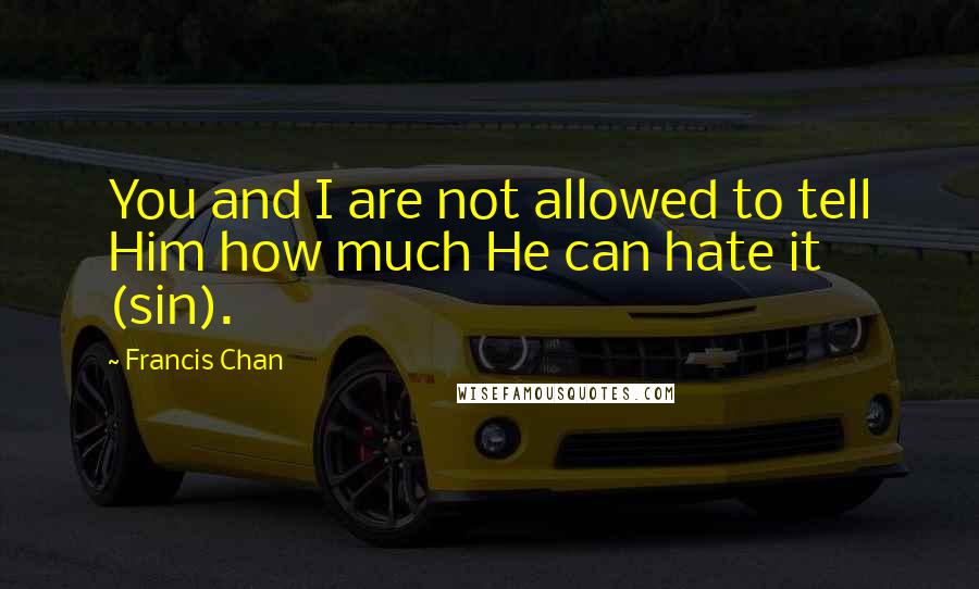 Francis Chan Quotes: You and I are not allowed to tell Him how much He can hate it (sin).