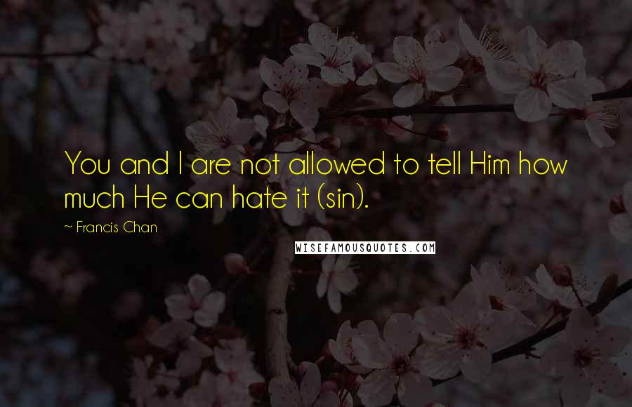 Francis Chan Quotes: You and I are not allowed to tell Him how much He can hate it (sin).