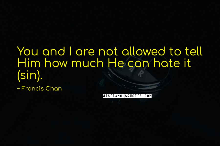 Francis Chan Quotes: You and I are not allowed to tell Him how much He can hate it (sin).