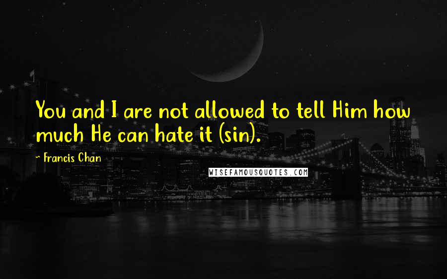 Francis Chan Quotes: You and I are not allowed to tell Him how much He can hate it (sin).