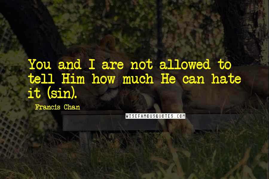 Francis Chan Quotes: You and I are not allowed to tell Him how much He can hate it (sin).