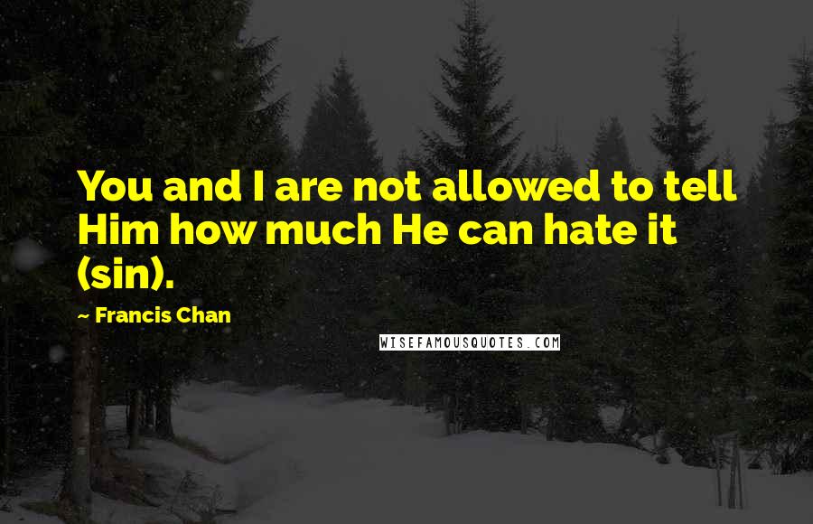 Francis Chan Quotes: You and I are not allowed to tell Him how much He can hate it (sin).