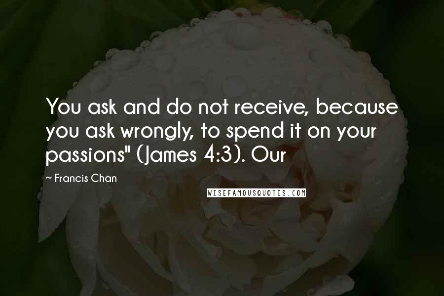 Francis Chan Quotes: You ask and do not receive, because you ask wrongly, to spend it on your passions" (James 4:3). Our