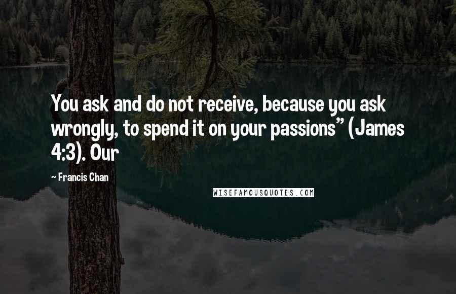 Francis Chan Quotes: You ask and do not receive, because you ask wrongly, to spend it on your passions" (James 4:3). Our