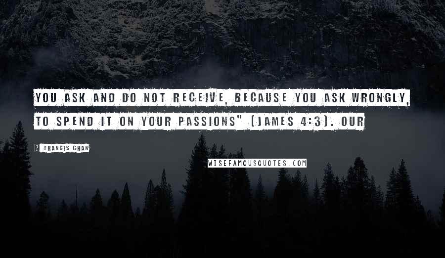 Francis Chan Quotes: You ask and do not receive, because you ask wrongly, to spend it on your passions" (James 4:3). Our