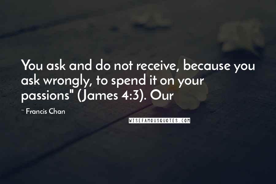 Francis Chan Quotes: You ask and do not receive, because you ask wrongly, to spend it on your passions" (James 4:3). Our
