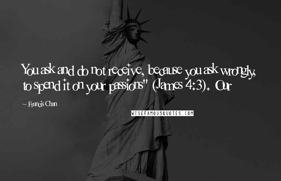 Francis Chan Quotes: You ask and do not receive, because you ask wrongly, to spend it on your passions" (James 4:3). Our