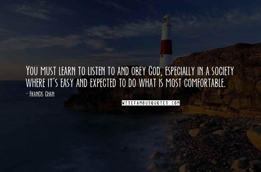 Francis Chan Quotes: You must learn to listen to and obey God, especially in a society where it's easy and expected to do what is most comfortable.