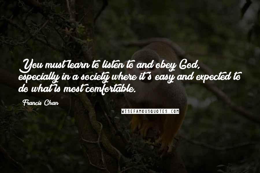 Francis Chan Quotes: You must learn to listen to and obey God, especially in a society where it's easy and expected to do what is most comfortable.