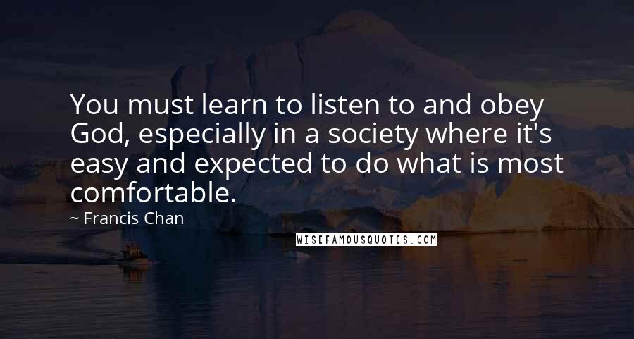 Francis Chan Quotes: You must learn to listen to and obey God, especially in a society where it's easy and expected to do what is most comfortable.