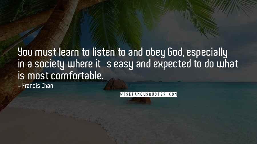 Francis Chan Quotes: You must learn to listen to and obey God, especially in a society where it's easy and expected to do what is most comfortable.