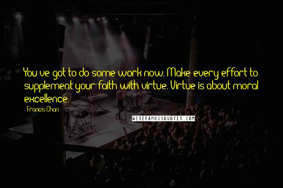 Francis Chan Quotes: You've got to do some work now. Make every effort to supplement your faith with virtue. Virtue is about moral excellence.