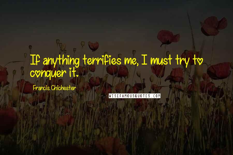 Francis Chichester Quotes: If anything terrifies me, I must try to conquer it.