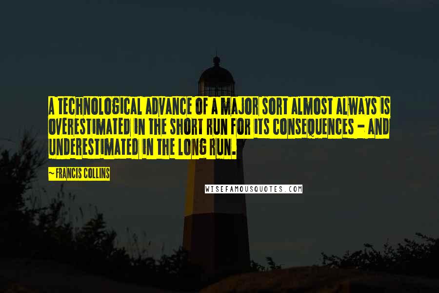 Francis Collins Quotes: A technological advance of a major sort almost always is overestimated in the short run for its consequences - and underestimated in the long run.
