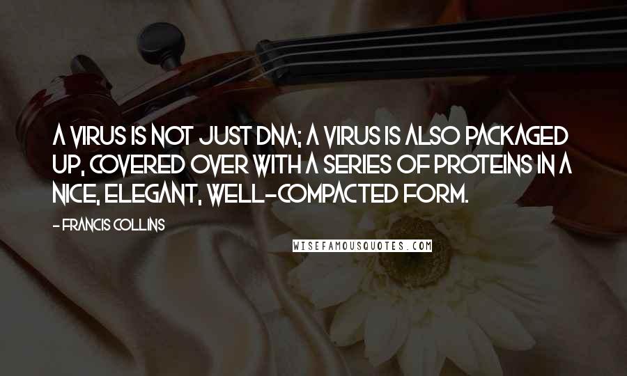 Francis Collins Quotes: A virus is not just DNA; a virus is also packaged up, covered over with a series of proteins in a nice, elegant, well-compacted form.