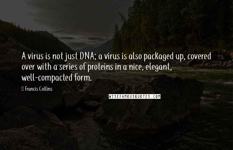 Francis Collins Quotes: A virus is not just DNA; a virus is also packaged up, covered over with a series of proteins in a nice, elegant, well-compacted form.