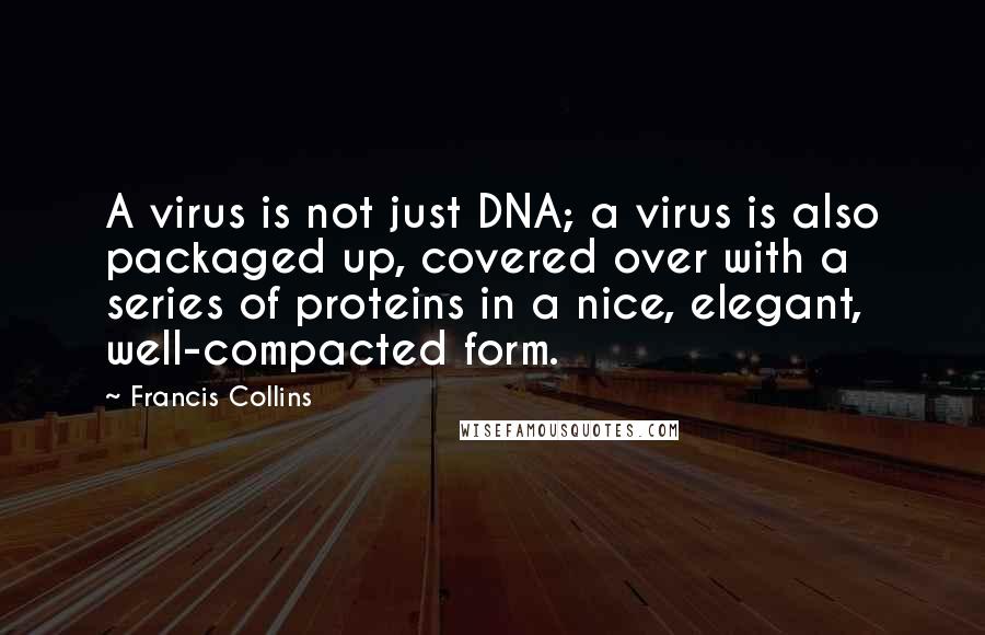 Francis Collins Quotes: A virus is not just DNA; a virus is also packaged up, covered over with a series of proteins in a nice, elegant, well-compacted form.
