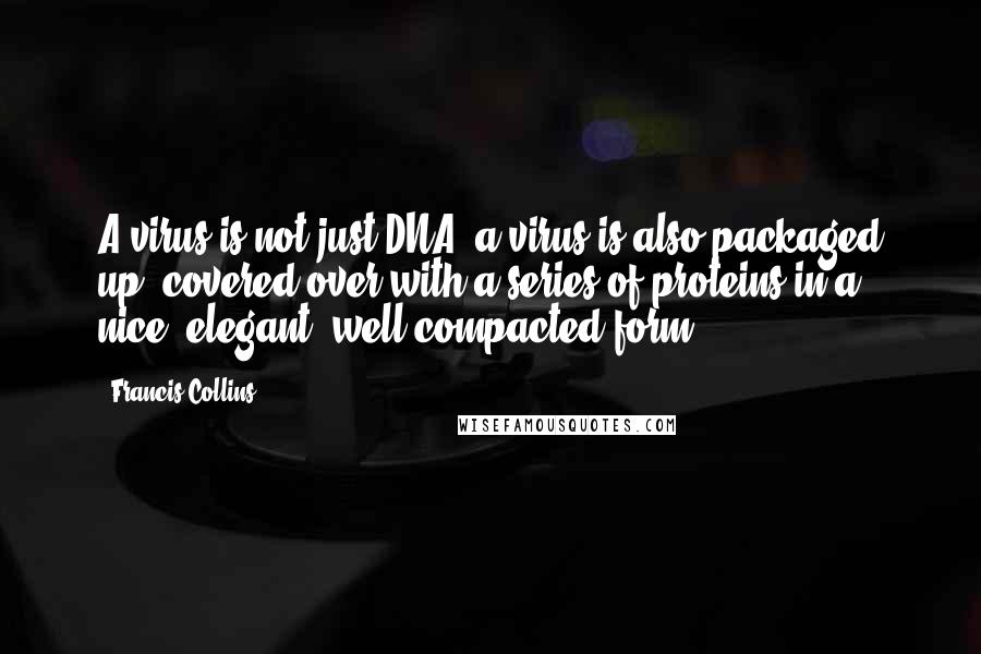 Francis Collins Quotes: A virus is not just DNA; a virus is also packaged up, covered over with a series of proteins in a nice, elegant, well-compacted form.