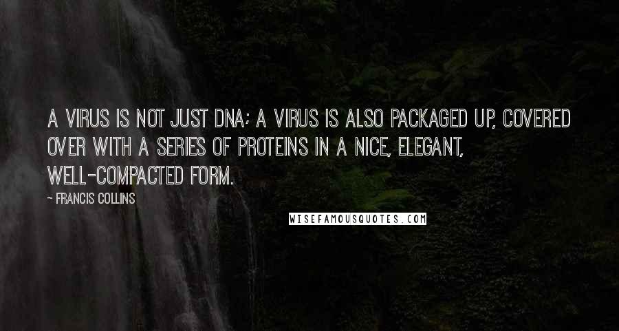 Francis Collins Quotes: A virus is not just DNA; a virus is also packaged up, covered over with a series of proteins in a nice, elegant, well-compacted form.