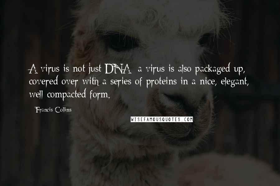 Francis Collins Quotes: A virus is not just DNA; a virus is also packaged up, covered over with a series of proteins in a nice, elegant, well-compacted form.