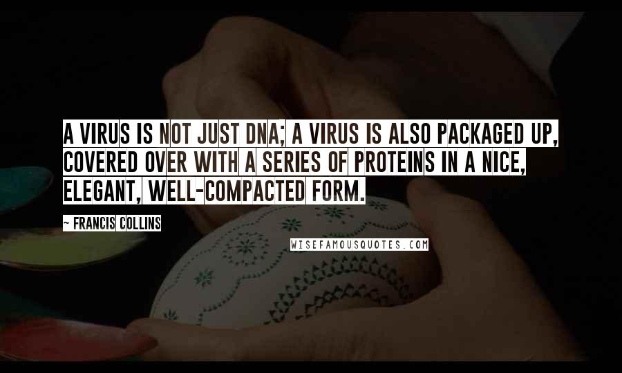 Francis Collins Quotes: A virus is not just DNA; a virus is also packaged up, covered over with a series of proteins in a nice, elegant, well-compacted form.