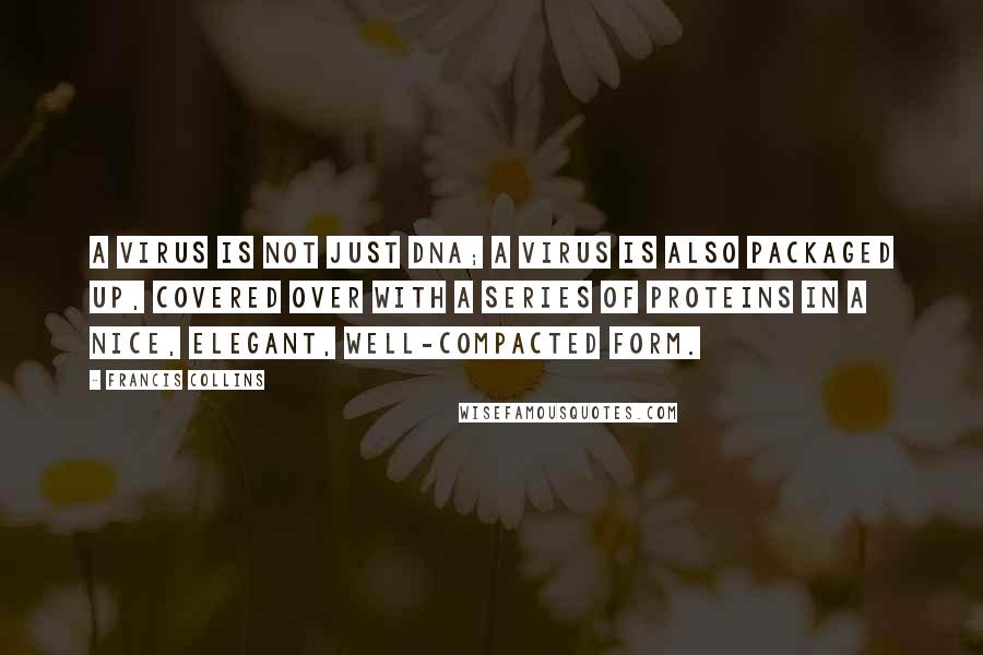 Francis Collins Quotes: A virus is not just DNA; a virus is also packaged up, covered over with a series of proteins in a nice, elegant, well-compacted form.